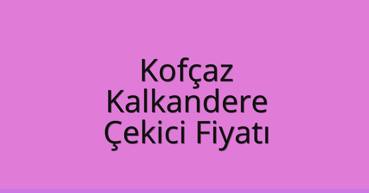 Kofçaz Çekici Fiyatı – Kalkandere Oto Kurtarıcı Ücreti
