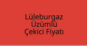 Lüleburgaz Çekici Fiyatı – Üzümlü Oto Kurtarıcı Ücreti