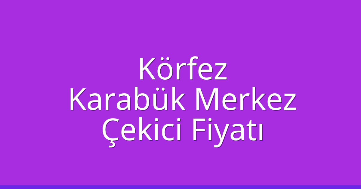 Körfez Çekici Fiyatı – Karabük Merkez Oto Kurtarıcı Ücreti