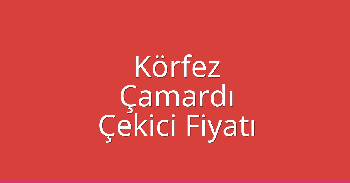 Körfez Çekici Fiyatı – Çamardı Oto Kurtarıcı Ücreti
