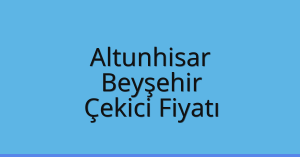 Altunhisar Çekici Fiyatı – Beyşehir Oto Kurtarıcı Ücreti
