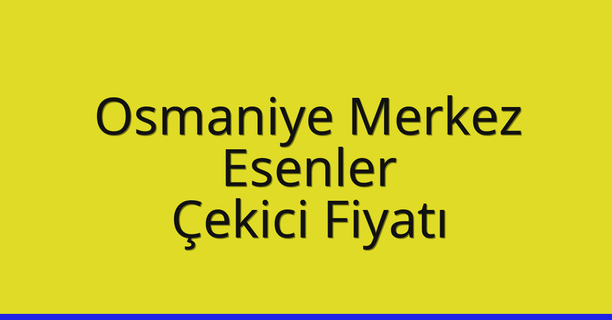 Osmaniye Merkez Çekici Fiyatı – Esenler Oto Kurtarıcı Ücreti