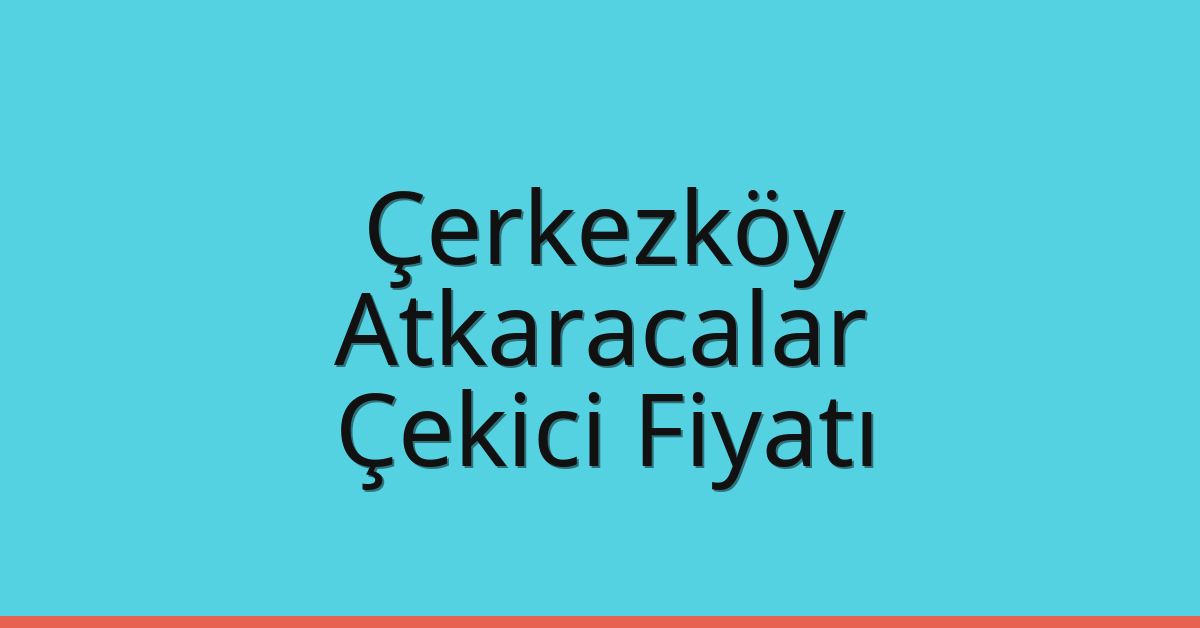 Çerkezköy Çekici Fiyatı – Atkaracalar Oto Kurtarıcı Ücreti