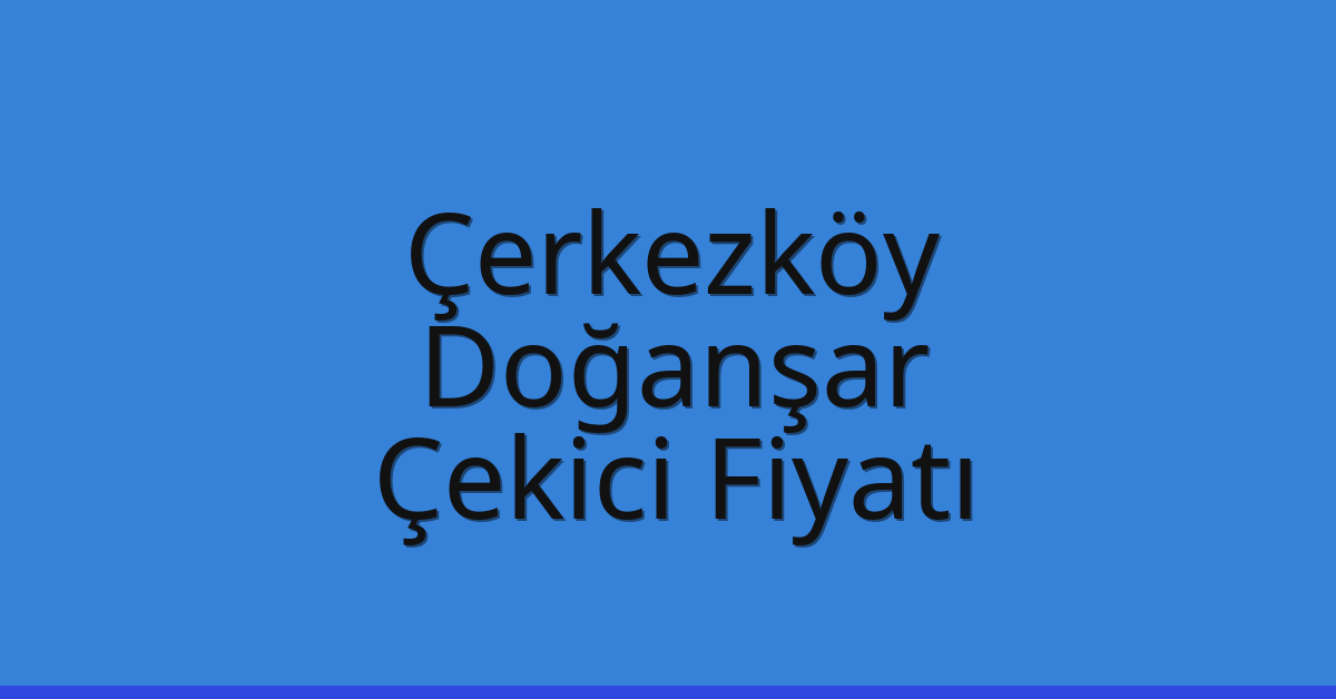 Çerkezköy Çekici Fiyatı – Doğanşar Oto Kurtarıcı Ücreti