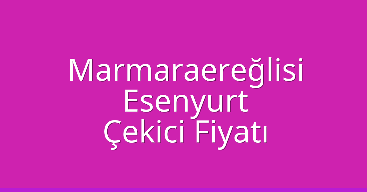 Marmaraereğlisi Çekici Fiyatı – Esenyurt Oto Kurtarıcı Ücreti