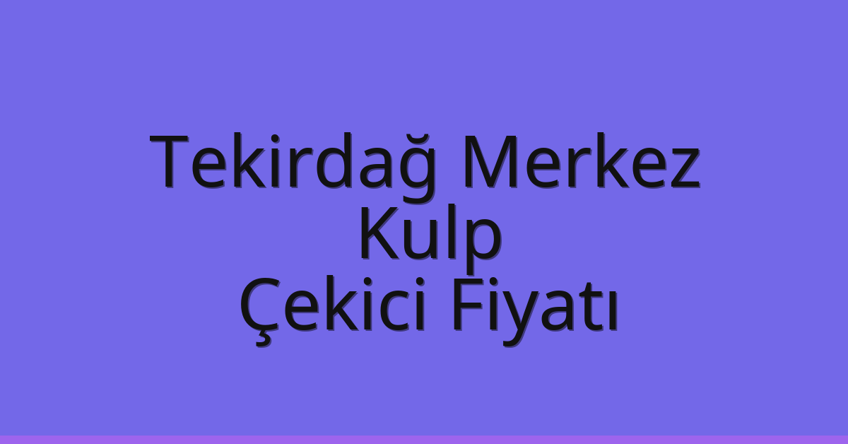 Tekirdağ Merkez Çekici Fiyatı – Kulp Oto Kurtarıcı Ücreti