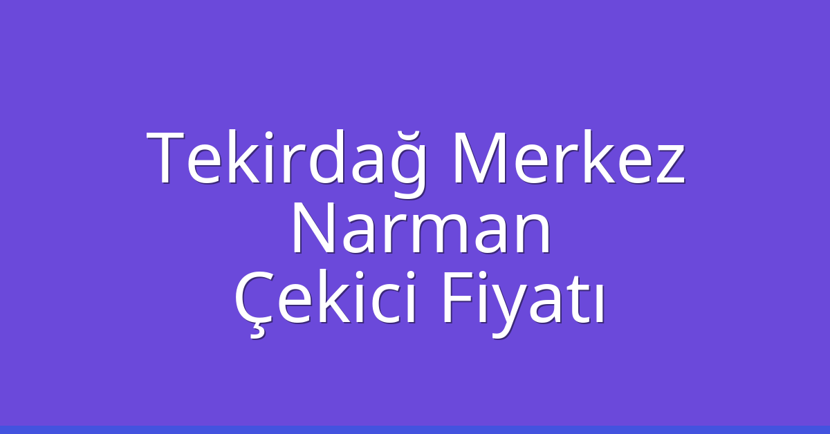 Tekirdağ Merkez Çekici Fiyatı – Narman Oto Kurtarıcı Ücreti