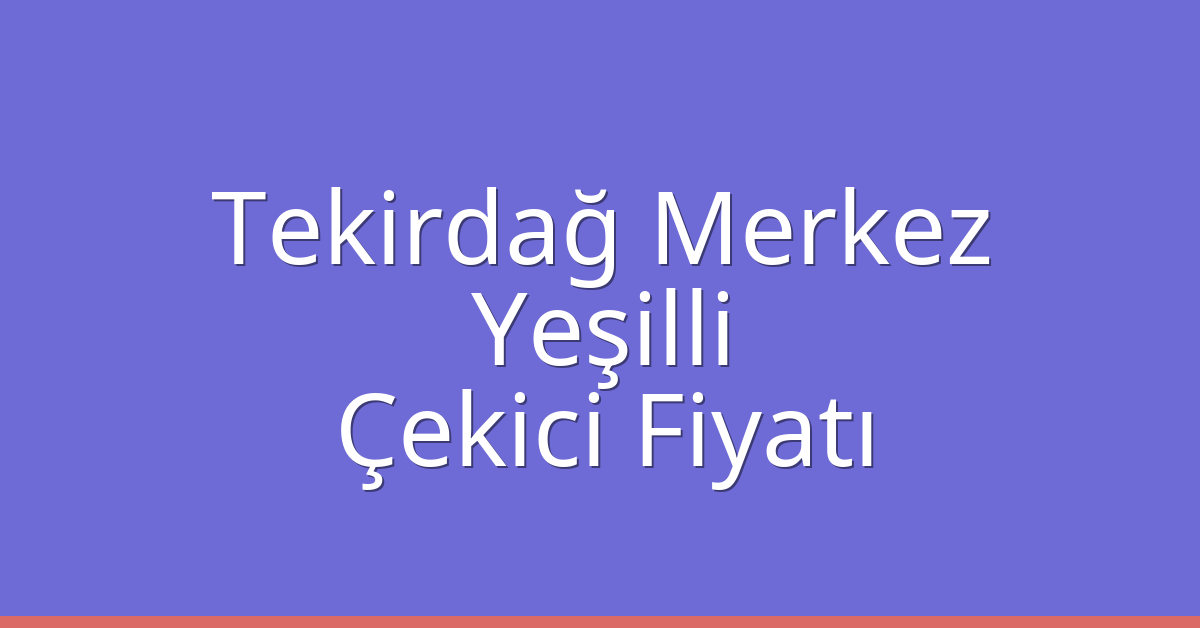 Tekirdağ Merkez Çekici Fiyatı – Yeşilli Oto Kurtarıcı Ücreti