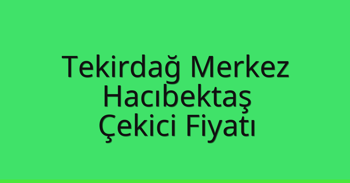 Tekirdağ Merkez Çekici Fiyatı – Hacıbektaş Oto Kurtarıcı Ücreti