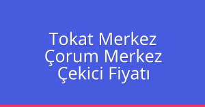Tokat Merkez Çekici Fiyatı – Çorum Merkez Oto Kurtarıcı Ücreti