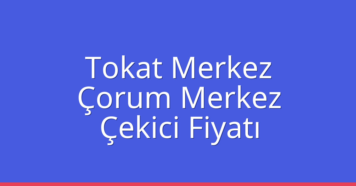 Tokat Merkez Çekici Fiyatı – Çorum Merkez Oto Kurtarıcı Ücreti