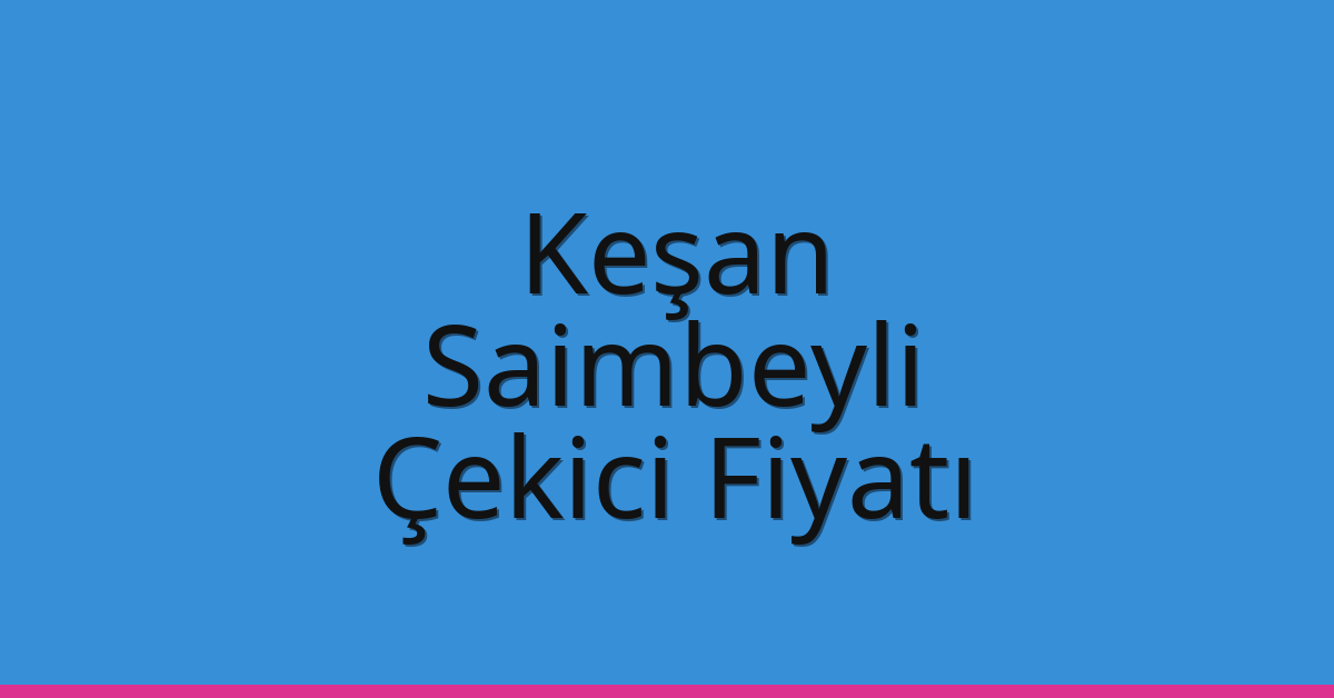 Keşan Çekici Fiyatı – Saimbeyli Oto Kurtarıcı Ücreti