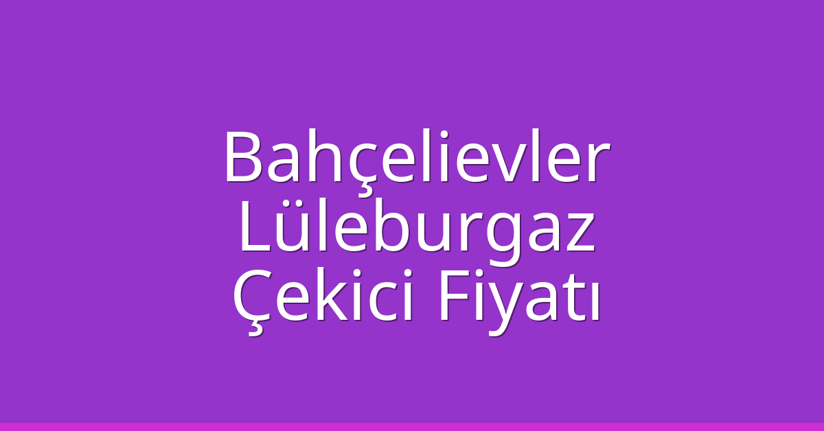 Bahçelievler Çekici Fiyatı – Lüleburgaz Oto Kurtarıcı Ücreti