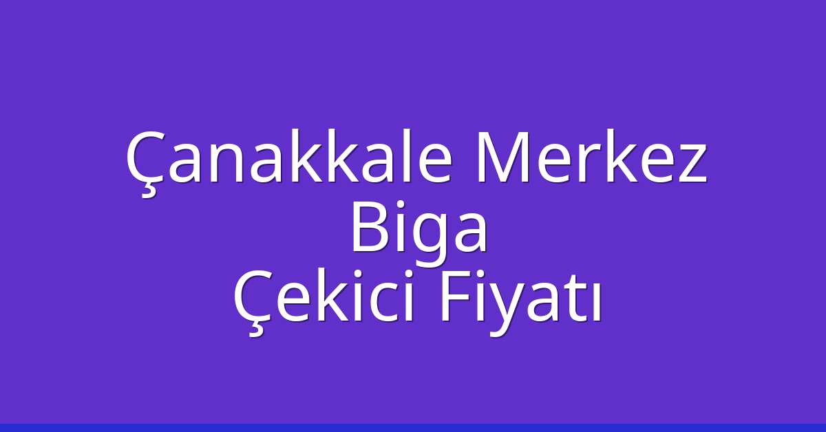 Çanakkale Merkez Çekici Fiyatı – Biga Oto Kurtarıcı Ücreti