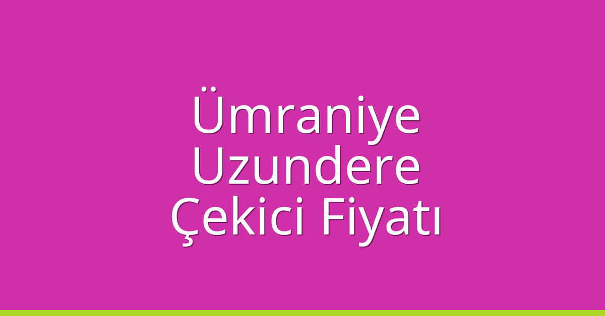 Ümraniye Çekici Fiyatı – Uzundere Oto Kurtarıcı Ücreti