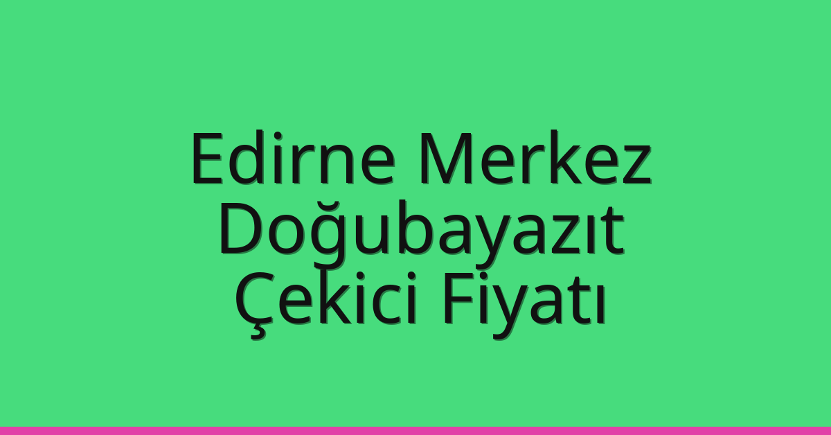 Edirne Merkez Çekici Fiyatı – Doğubayazıt Oto Kurtarıcı Ücreti