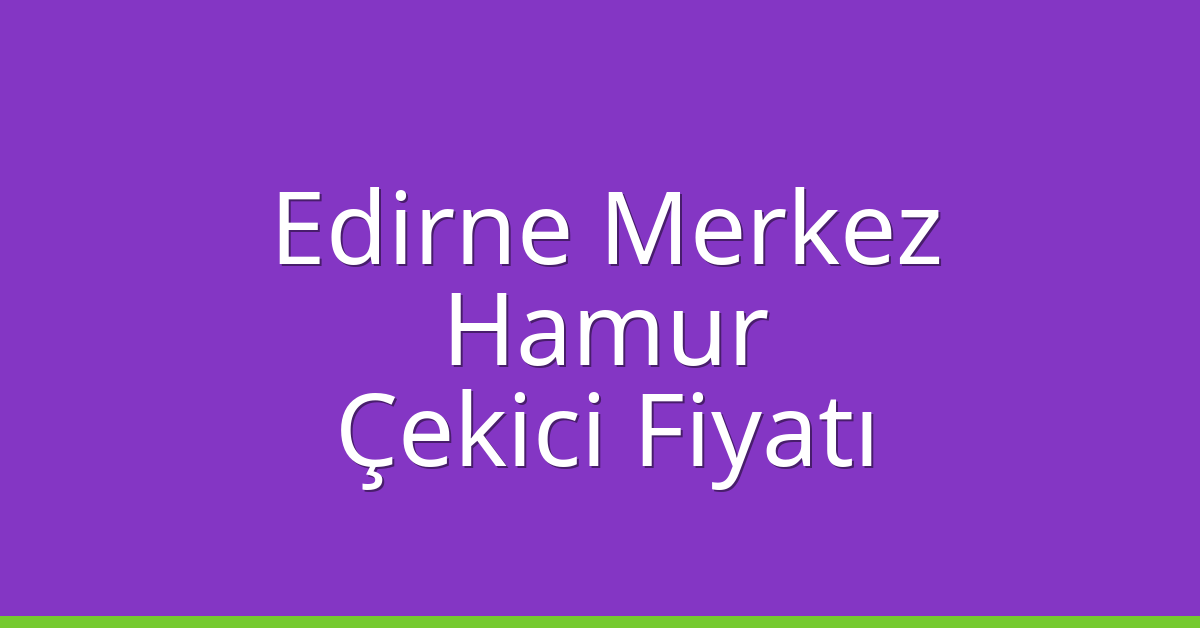 Edirne Merkez Çekici Fiyatı – Hamur Oto Kurtarıcı Ücreti