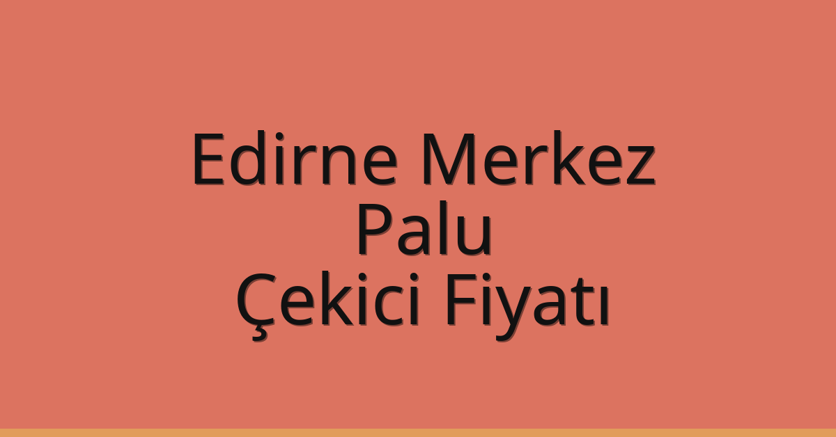 Edirne Merkez Çekici Fiyatı – Palu Oto Kurtarıcı Ücreti