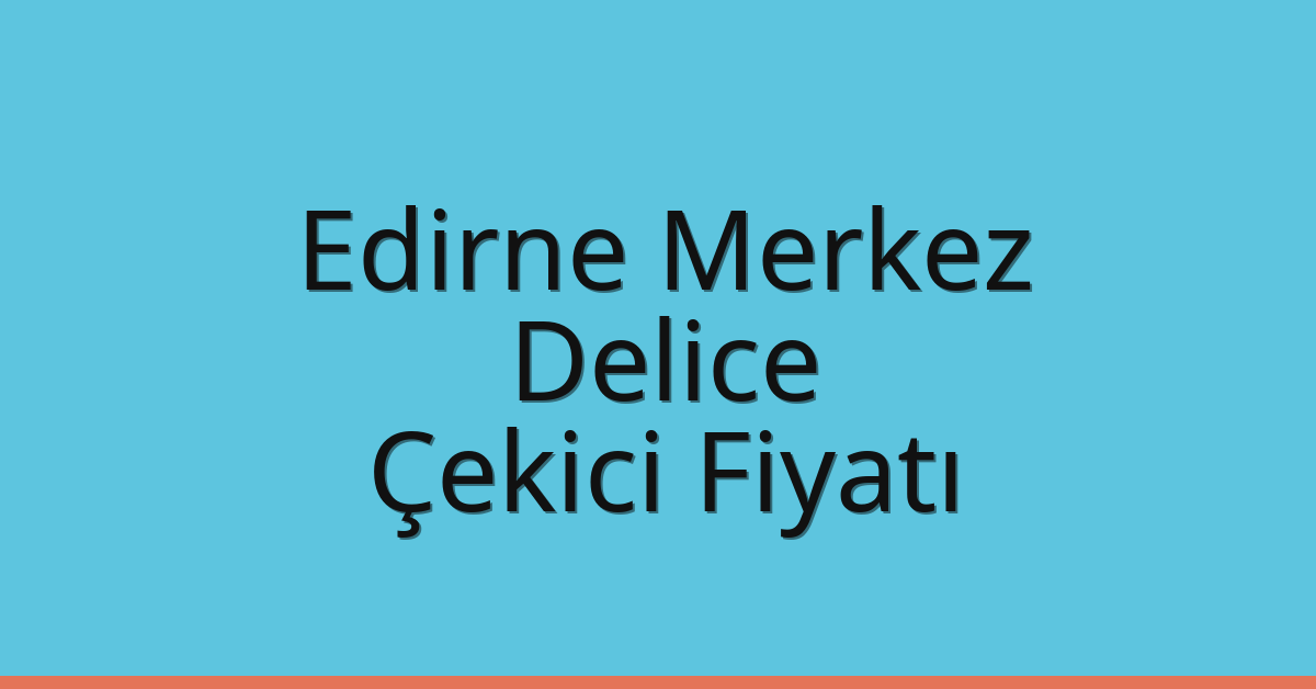 Edirne Merkez Çekici Fiyatı – Delice Oto Kurtarıcı Ücreti