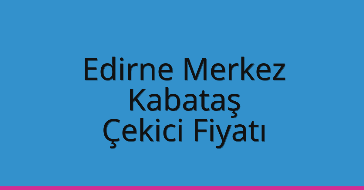 Edirne Merkez Çekici Fiyatı – Kabataş Oto Kurtarıcı Ücreti