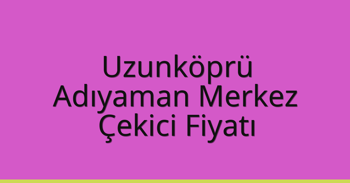 Uzunköprü Çekici Fiyatı – Adıyaman Merkez Oto Kurtarıcı Ücreti