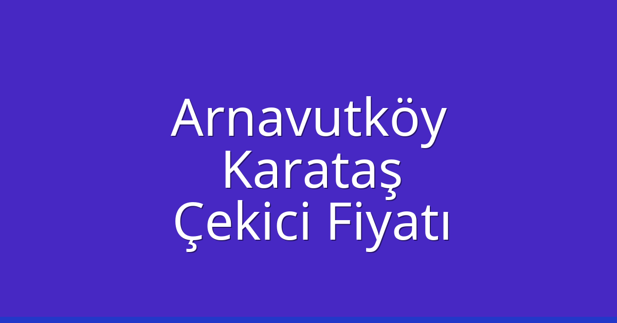 Arnavutköy Çekici Fiyatı – Karataş Oto Kurtarıcı Ücreti