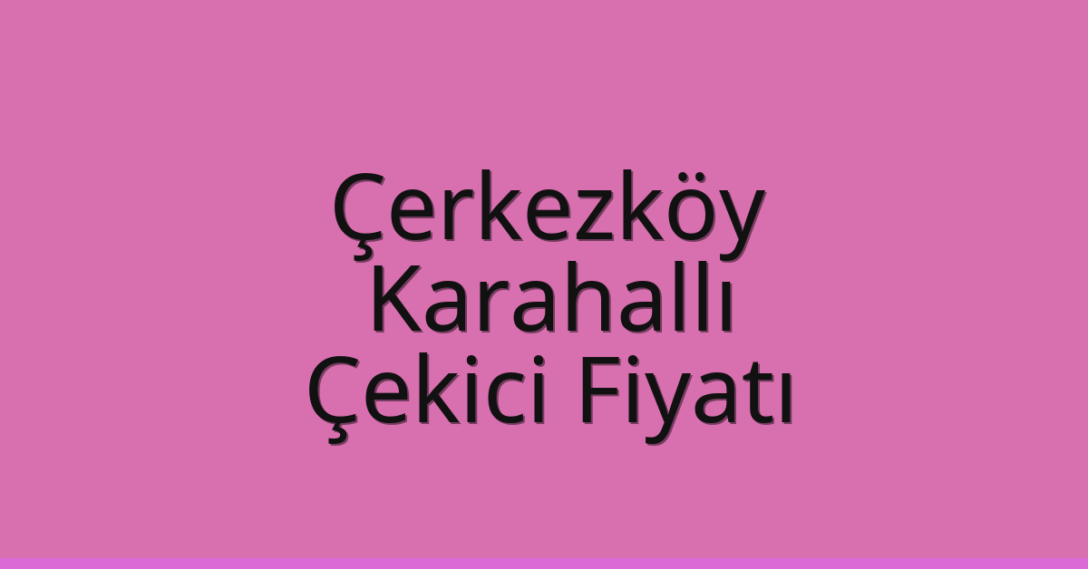 Çerkezköy Çekici Fiyatı – Karahallı Oto Kurtarıcı Ücreti