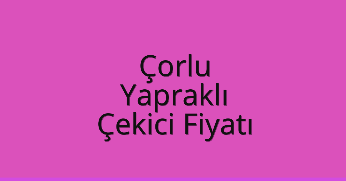 Çorlu Çekici Fiyatı – Yapraklı Oto Kurtarıcı Ücreti
