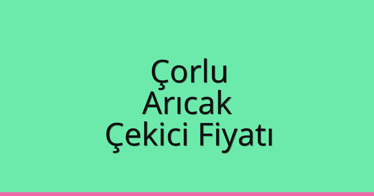 Çorlu Çekici Fiyatı – Arıcak Oto Kurtarıcı Ücreti