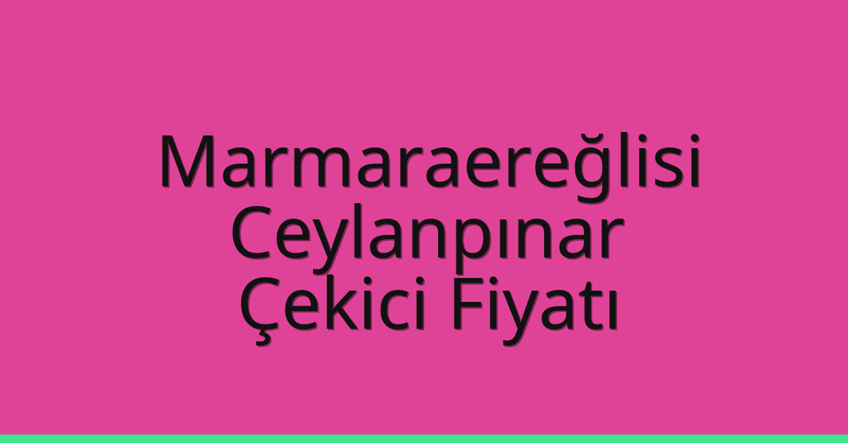 Marmaraereğlisi Çekici Fiyatı – Ceylanpınar Oto Kurtarıcı Ücreti