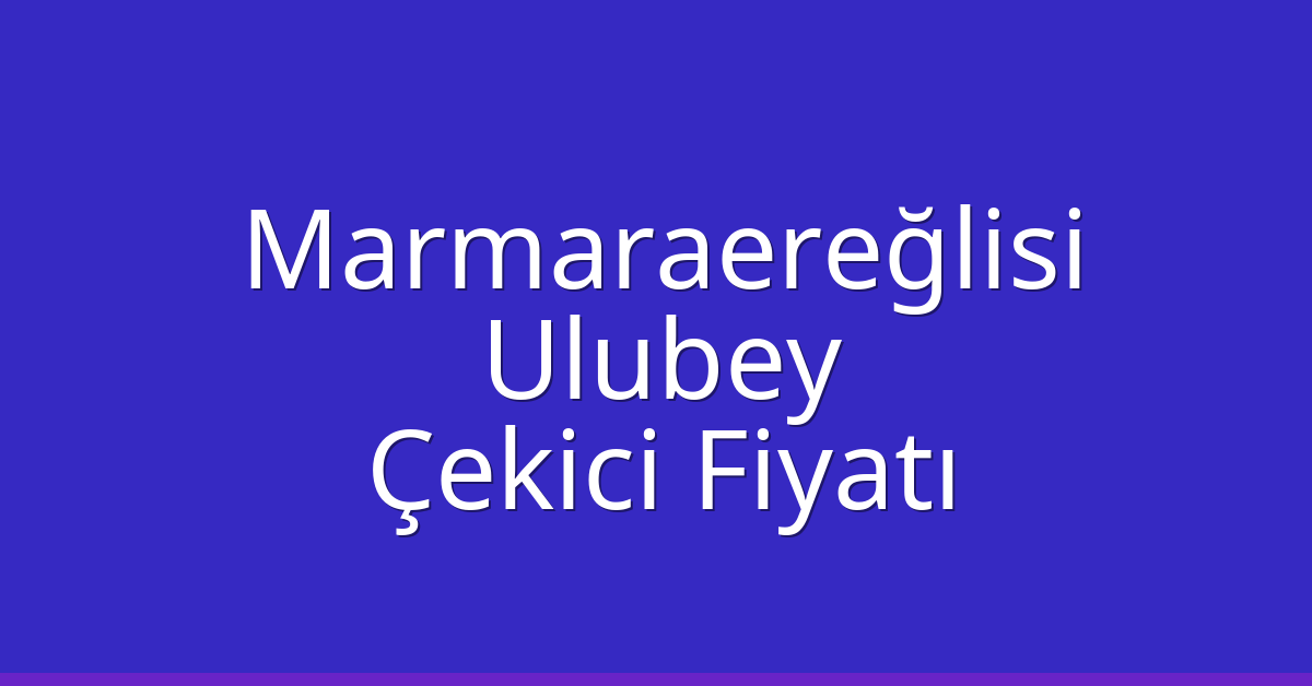 Marmaraereğlisi Çekici Fiyatı – Ulubey Oto Kurtarıcı Ücreti