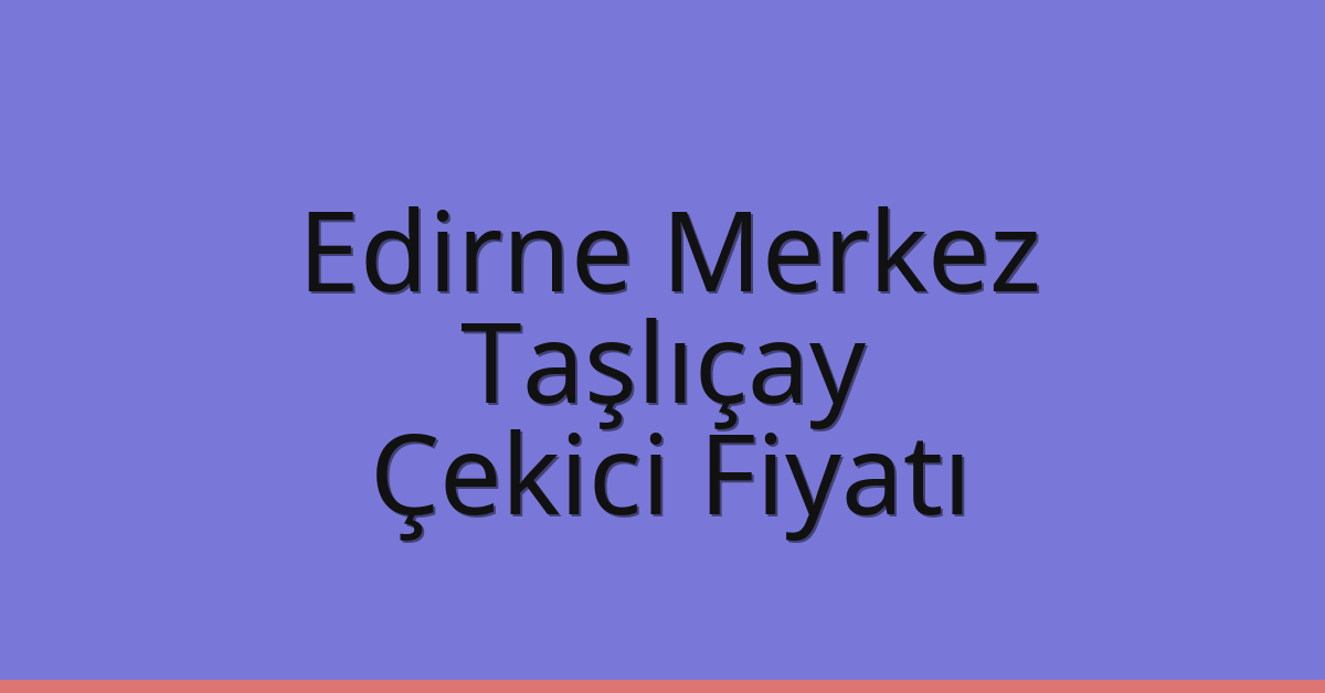Edirne Merkez Çekici Fiyatı – Taşlıçay Oto Kurtarıcı Ücreti