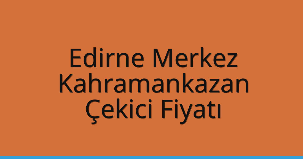Edirne Merkez Çekici Fiyatı – Kahramankazan Oto Kurtarıcı Ücreti