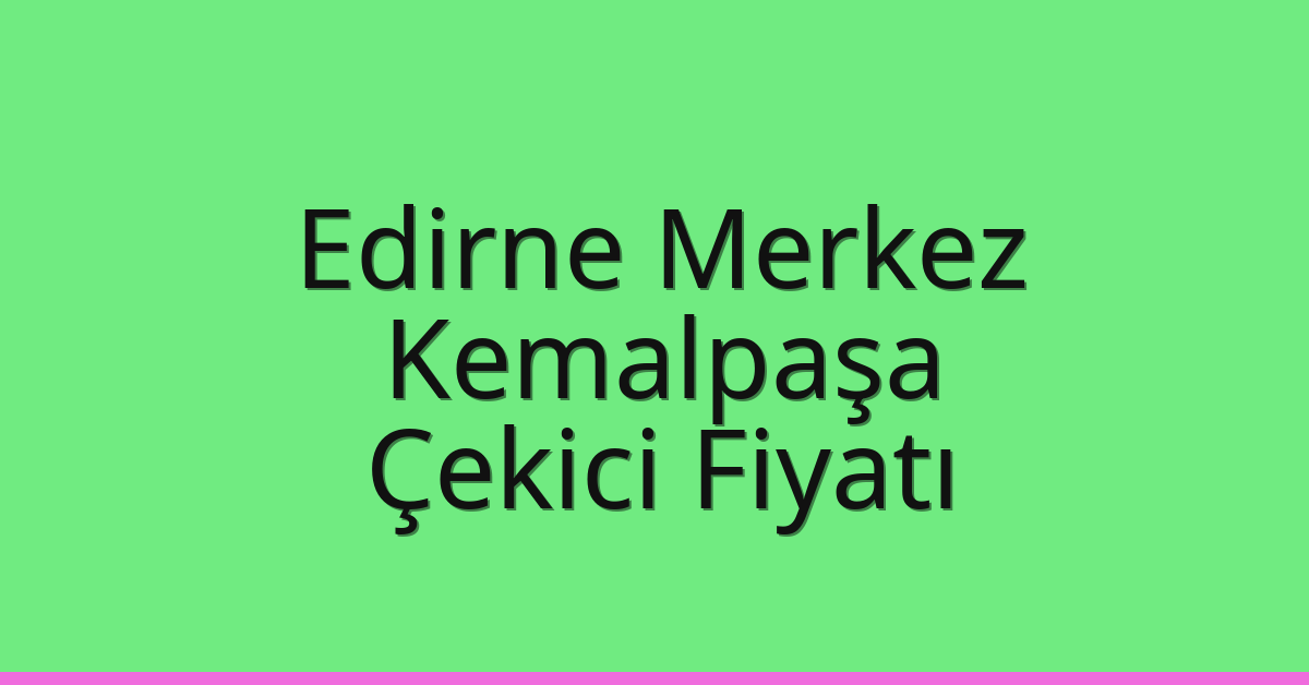 Edirne Merkez Çekici Fiyatı – Kemalpaşa Oto Kurtarıcı Ücreti