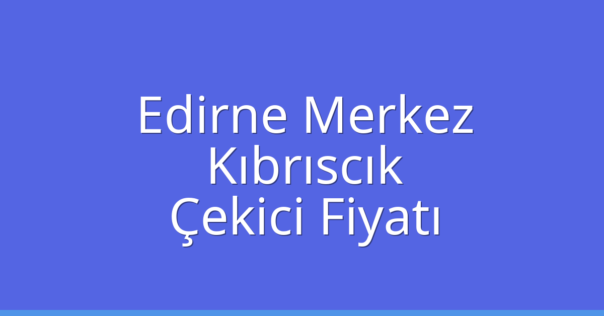 Edirne Merkez Çekici Fiyatı – Kıbrıscık Oto Kurtarıcı Ücreti