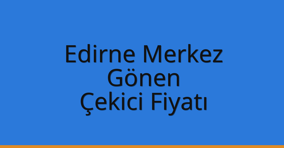 Edirne Merkez Çekici Fiyatı – Gönen Oto Kurtarıcı Ücreti