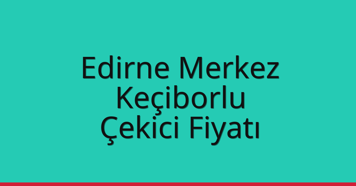 Edirne Merkez Çekici Fiyatı – Keçiborlu Oto Kurtarıcı Ücreti