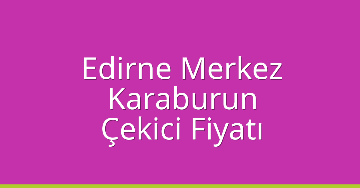 Edirne Merkez Çekici Fiyatı – Karaburun Oto Kurtarıcı Ücreti