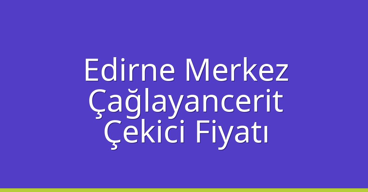 Edirne Merkez Çekici Fiyatı – Çağlayancerit Oto Kurtarıcı Ücreti