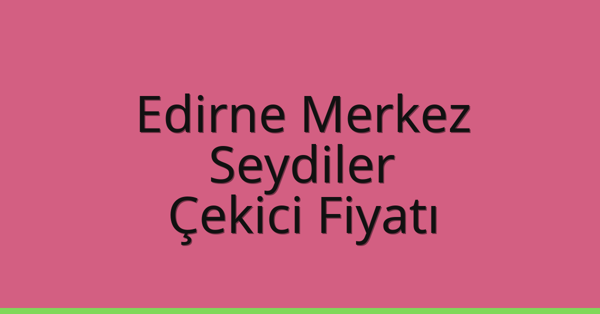 Edirne Merkez Çekici Fiyatı – Seydiler Oto Kurtarıcı Ücreti