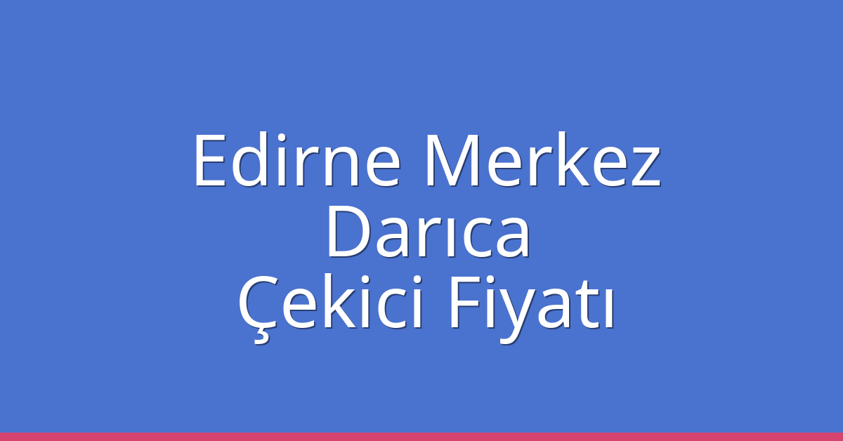 Edirne Merkez Çekici Fiyatı – Darıca Oto Kurtarıcı Ücreti