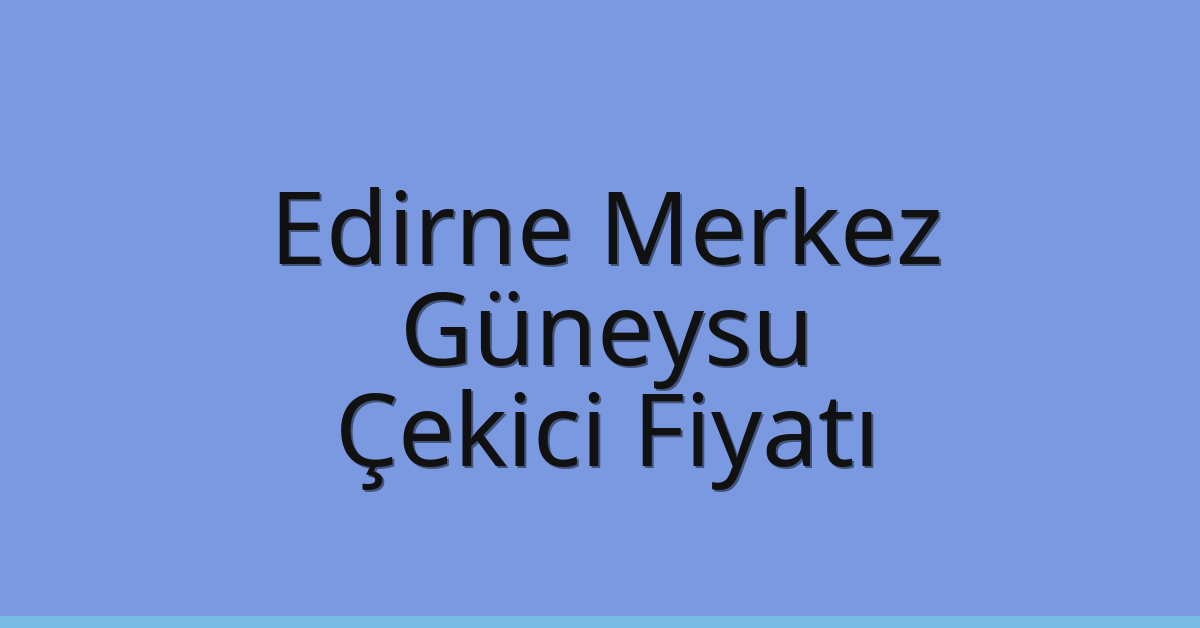 Edirne Merkez Çekici Fiyatı – Güneysu Oto Kurtarıcı Ücreti
