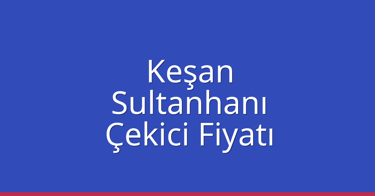 Keşan Çekici Fiyatı – Sultanhanı Oto Kurtarıcı Ücreti
