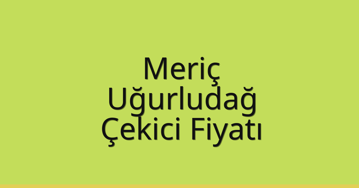 Meriç Çekici Fiyatı – Uğurludağ Oto Kurtarıcı Ücreti