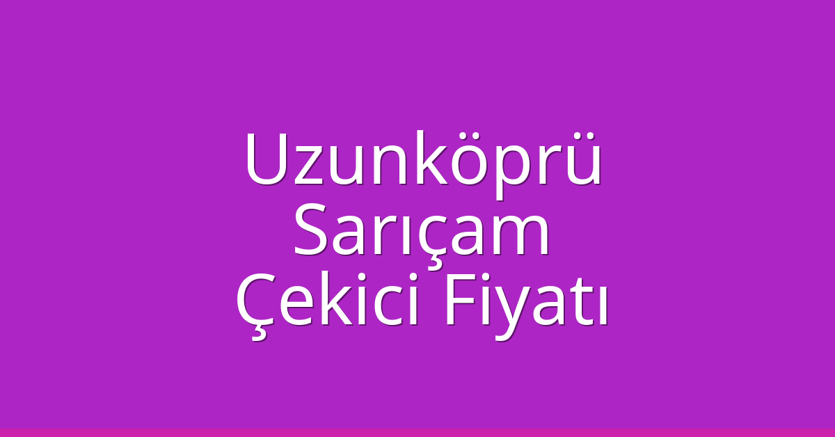 Uzunköprü Çekici Fiyatı – Sarıçam Oto Kurtarıcı Ücreti