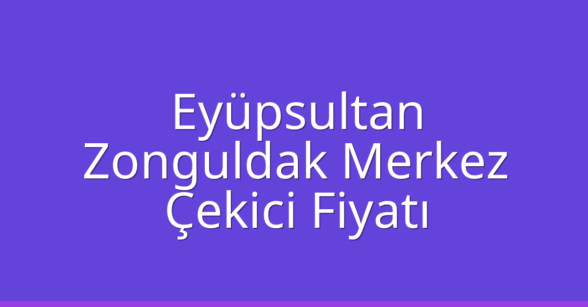 Eyüpsultan Çekici Fiyatı – Zonguldak Merkez Oto Kurtarıcı Ücreti