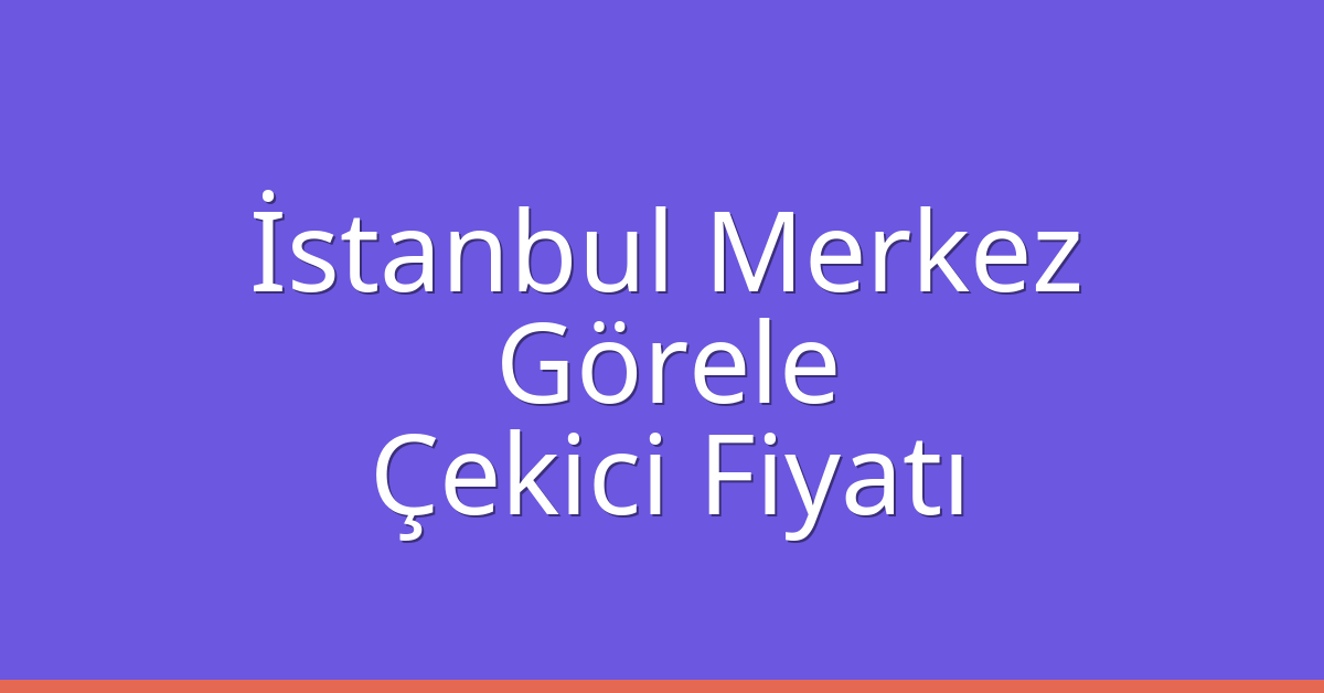 İstanbul Merkez Çekici Fiyatı – Görele Oto Kurtarıcı Ücreti