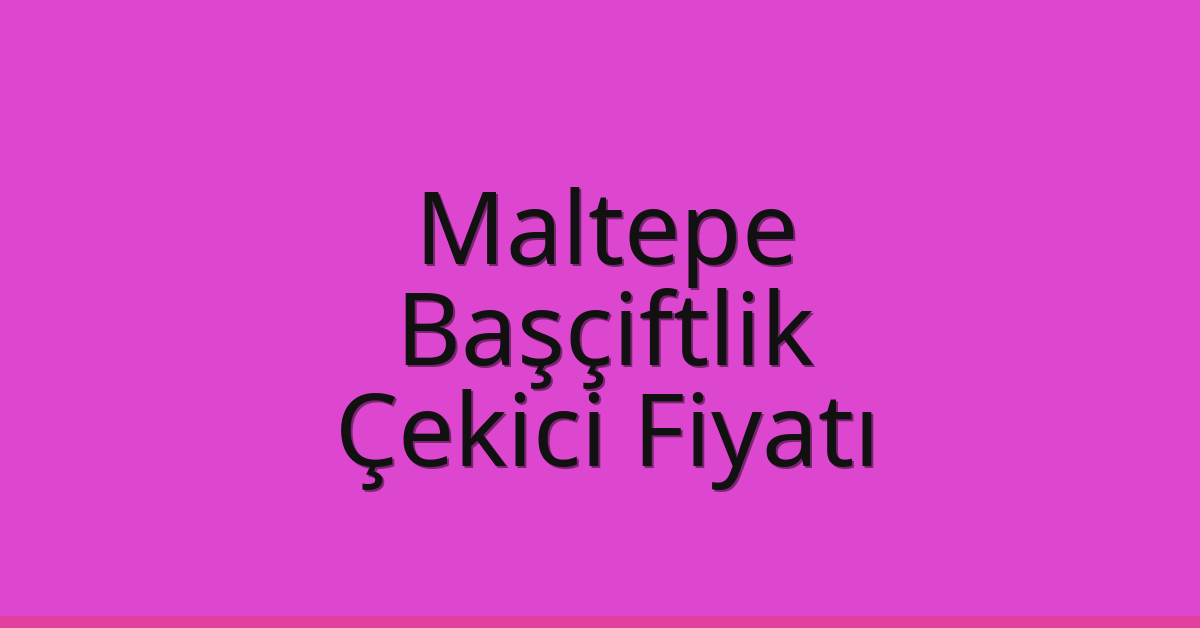 Maltepe Çekici Fiyatı – Başçiftlik Oto Kurtarıcı Ücreti