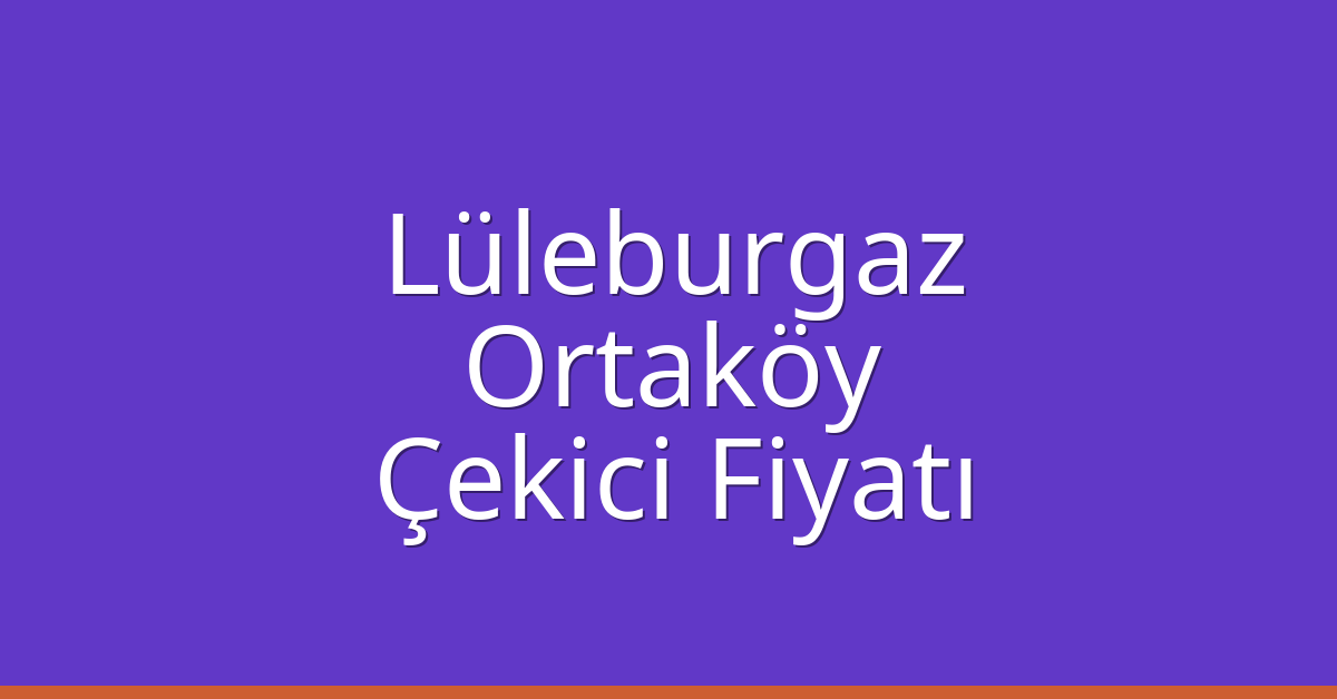 Lüleburgaz Çekici Fiyatı – Ortaköy Oto Kurtarıcı Ücreti