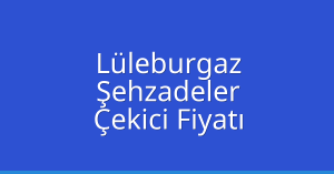 Lüleburgaz Çekici Fiyatı – Şehzadeler Oto Kurtarıcı Ücreti